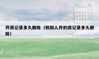 开房记录多久删除(和别人开的房记录多久删除)