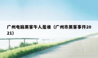 广州电脑黑客牛人是谁(广州市黑客事件2021)