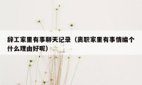 辞工家里有事聊天记录（离职家里有事情编个什么理由好呢）
