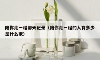 陪你走一程聊天记录（陪你走一程的人有多少是什么歌）