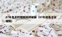 87年兔女的婚姻如何破解（87年的兔子女婚姻）