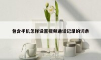 包含手机怎样设置视频通话记录的词条