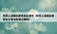 和军人结婚会查开房记录吗（和军人结婚会查到女方有没有离过婚吗）