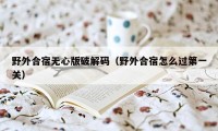 野外合宿无心版破解码（野外合宿怎么过第一关）