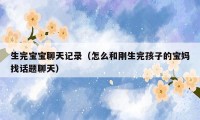 生完宝宝聊天记录（怎么和刚生完孩子的宝妈找话题聊天）