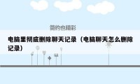 电脑里彻底删除聊天记录（电脑聊天怎么删除记录）