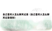 自己喜欢人怎么聊天记录（自己喜欢人怎么聊天记录保存）