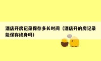 酒店开房记录保存多长时间(酒店开的房记录能保存终身吗)