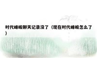 时代峰峻聊天记录没了（现在时代峰峻怎么了）
