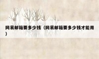 网易邮箱要多少钱（网易邮箱要多少钱才能用）
