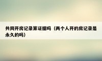 共同开房记录算证据吗（两个人开的房记录是永久的吗）