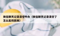 微信聊天记录清空咋办(微信聊天记录清空了怎么能找回来)