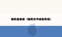 辅助器破解（辅助软件破解教程）