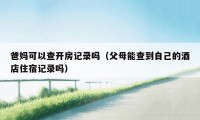 爸妈可以查开房记录吗（父母能查到自己的酒店住宿记录吗）