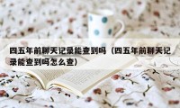 四五年前聊天记录能查到吗(四五年前聊天记录能查到吗怎么查)