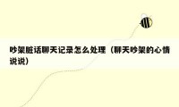 吵架脏话聊天记录怎么处理（聊天吵架的心情说说）