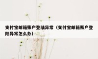 支付宝邮箱账户登陆异常(支付宝邮箱账户登陆异常怎么办)