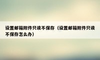设置邮箱附件只读不保存（设置邮箱附件只读不保存怎么办）