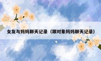 女友与妈妈聊天记录（跟对象妈妈聊天记录）