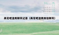 再见吧渣男聊天记录（再见吧渣男微信聊天）