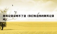 聊天记录证明不了渣(你们有这样的聊天记录吗)