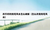 改不好的阳宅风水怎么破解(怎么改变阳宅风水)