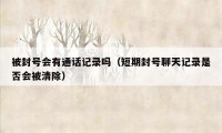 被封号会有通话记录吗(短期封号聊天记录是否会被清除)