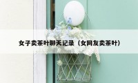 女子卖茶叶聊天记录（女网友卖茶叶）
