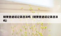 随便查通话记录违法吗（随便查通话记录违法吗）