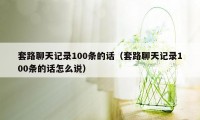 套路聊天记录100条的话（套路聊天记录100条的话怎么说）
