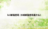 kcl邮箱密码(K城邮箱密码是什么)