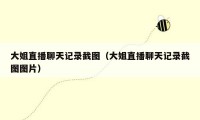大姐直播聊天记录截图（大姐直播聊天记录截图图片）