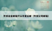 外贸企业邮箱只认华夏云邮（外贸公司邮箱）