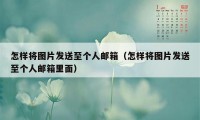 怎样将图片发送至个人邮箱（怎样将图片发送至个人邮箱里面）