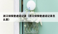 浙江侦探查通话记录（浙江侦探查通话记录怎么查）