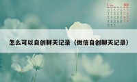 怎么可以自创聊天记录(微信自创聊天记录)