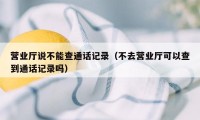 营业厅说不能查通话记录（不去营业厅可以查到通话记录吗）