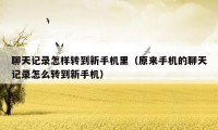聊天记录怎样转到新手机里(原来手机的聊天记录怎么转到新手机)