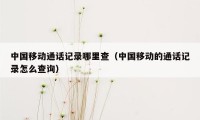 中国移动通话记录哪里查（中国移动的通话记录怎么查询）