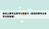 微信上聊天记录可以恢复不(微信的聊天记录可以恢复嘛)