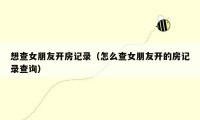 想查女朋友开房记录（怎么查女朋友开的房记录查询）