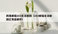 网易邮箱163无法撤回（163邮箱无法撤回已发送邮件）