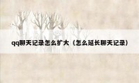 qq聊天记录怎么扩大（怎么延长聊天记录）