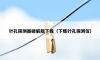 针孔探测器破解版下载(下载针孔探测仪)