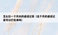 怎么拉一个月内的通话记录(这个月的通话记录可以打出来吗)