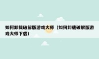 如何卸载破解版游戏大师(如何卸载破解版游戏大师下载)