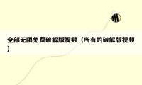 全部无限免费破解版视频（所有的破解版视频）