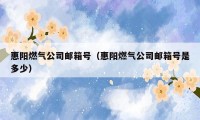 惠阳燃气公司邮箱号（惠阳燃气公司邮箱号是多少）