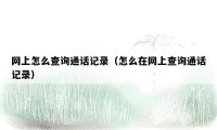 网上怎么查询通话记录(怎么在网上查询通话记录)
