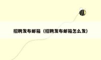 招聘发布邮箱(招聘发布邮箱怎么发)